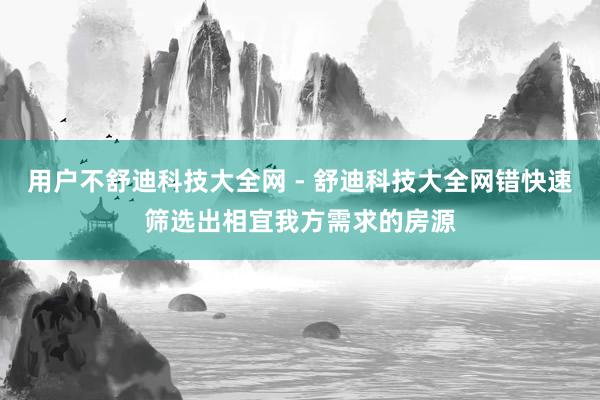 用户不舒迪科技大全网 - 舒迪科技大全网错快速筛选出相宜我方需求的房源